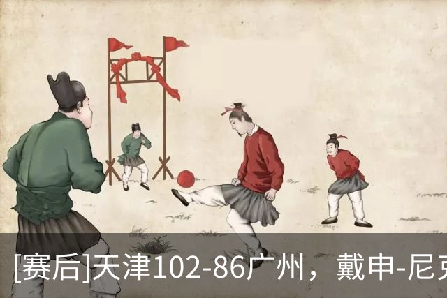 [赛后]天津102-86广州，戴申-尼克斯27分6板12助，陈国豪16分7板3助